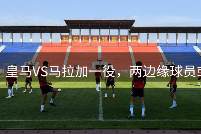 皇马VS马拉加一役，两边缘球员或迎首发良机